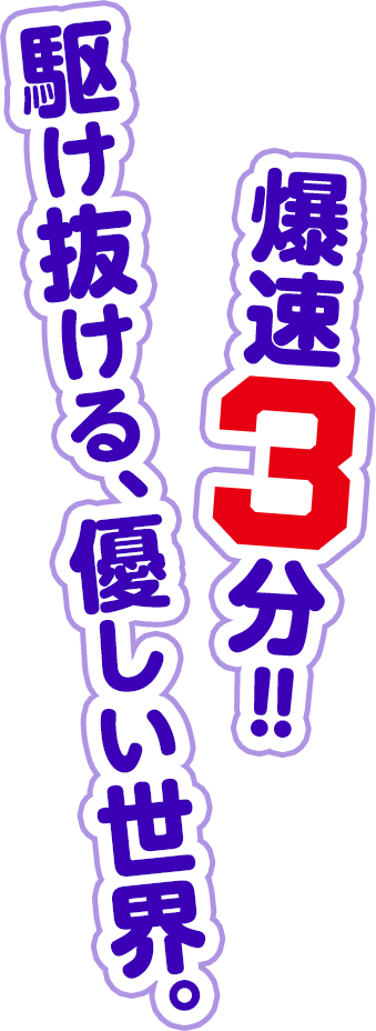 爆速3分！！駆け抜ける、優しい世界。